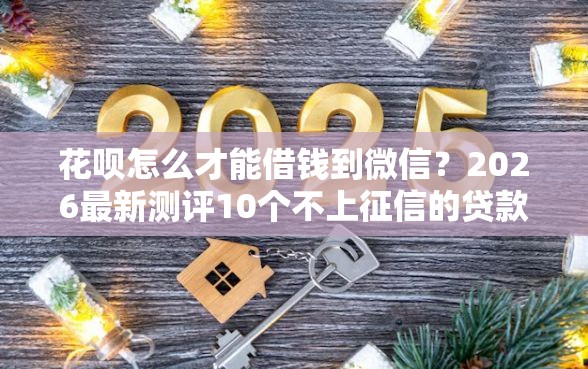 花呗怎么才能借钱到微信？2026最新测评10个不上征信的贷款软件