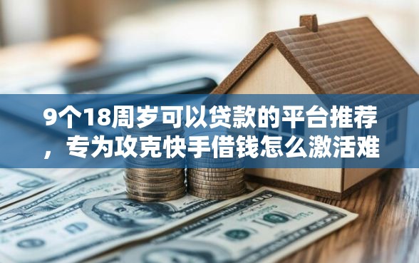 9个18周岁可以贷款的平台推荐，专为攻克快手借钱怎么激活难题