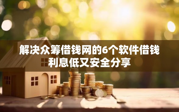 解决众筹借钱网的6个软件借钱利息低又安全分享