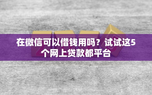 在微信可以借钱用吗？试试这5个网上贷款都平台
