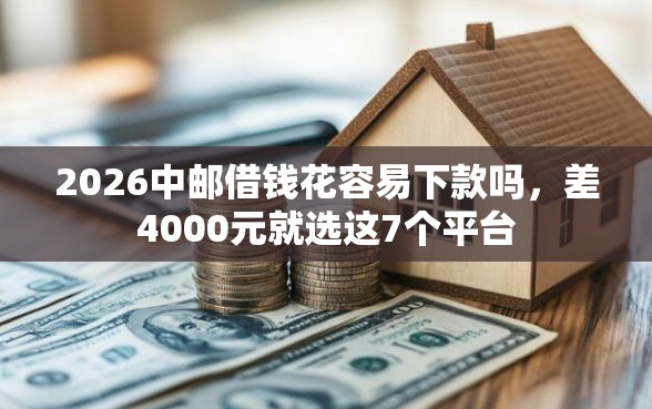 2026中邮借钱花容易下款吗，差4000元就选这7个平台