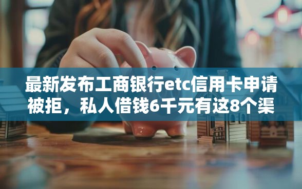 最新发布工商银行etc信用卡申请被拒，私人借钱6千元有这8个渠道