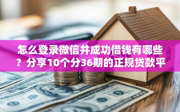 怎么登录微信并成功借钱有哪些？分享10个分36期的正规贷款平台