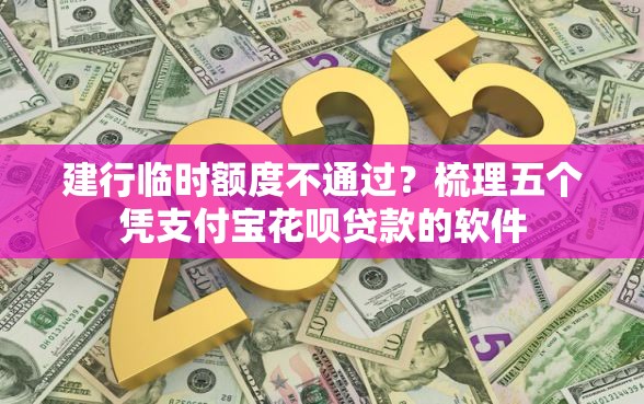 建行临时额度不通过？梳理五个凭支付宝花呗贷款的软件