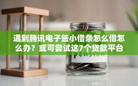 遇到腾讯电子签小借条怎么借怎么办？或可尝试这7个贷款平台可靠的
