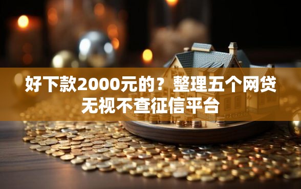 好下款2000元的？整理五个网贷无视不查征信平台