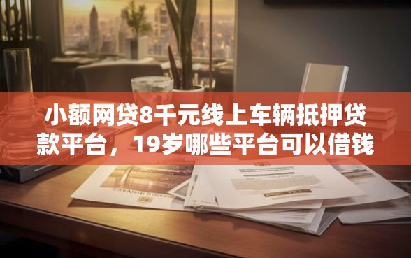 小额网贷8千元线上车辆抵押贷款平台，19岁哪些平台可以借钱的5个平台介绍