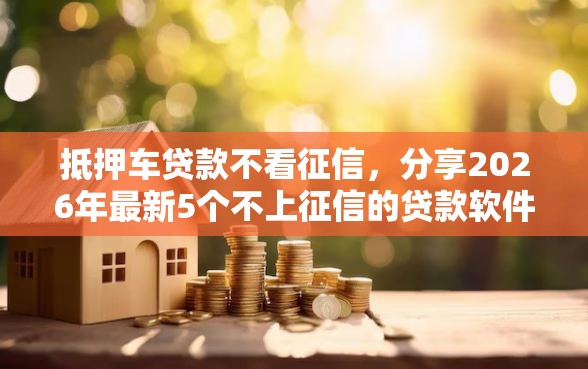 抵押车贷款不看征信，分享2026年最新5个不上征信的贷款软件