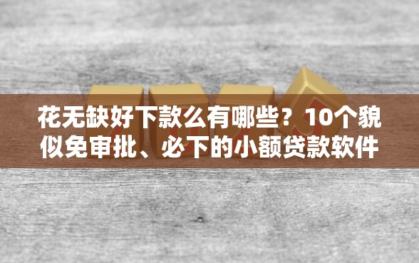 花无缺好下款么有哪些？10个貌似免审批、必下的小额贷款软件合集