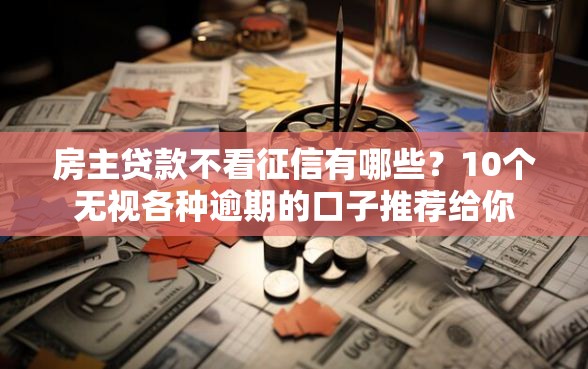 房主贷款不看征信有哪些？10个无视各种逾期的口子推荐给你