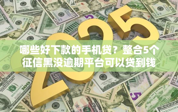 哪些好下款的手机贷？整合5个征信黑没逾期平台可以贷到钱