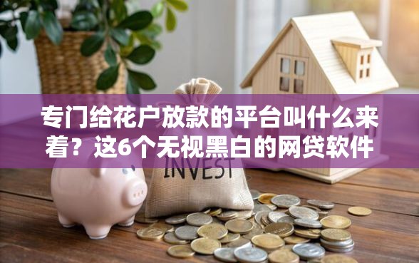 专门给花户放款的平台叫什么来着？这6个无视黑白的网贷软件值得一试