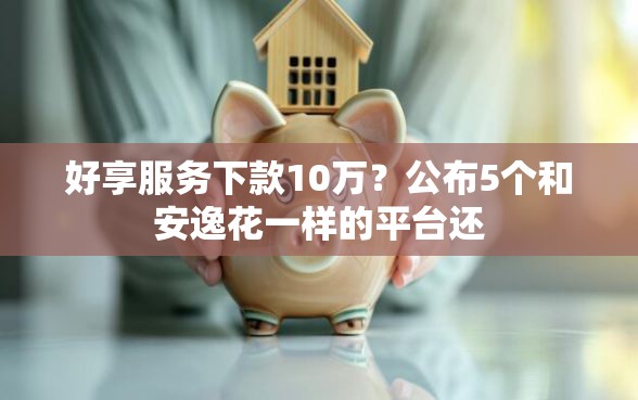 好享服务下款10万？公布5个和安逸花一样的平台还