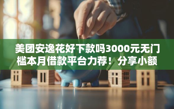 美团安逸花好下款吗3000元无门槛本月借款平台力荐！分享小额网贷口子3000元无门槛借款