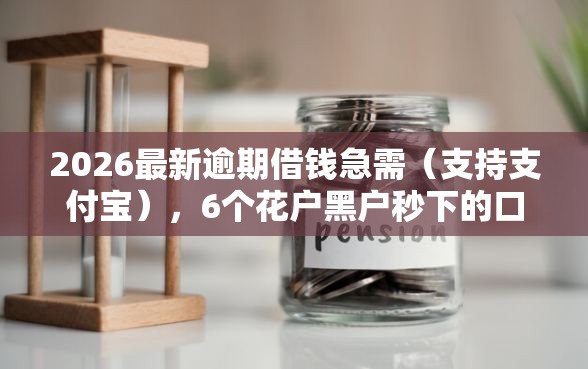 2026最新逾期借钱急需（支持支付宝），6个花户黑户秒下的口子无私分享
