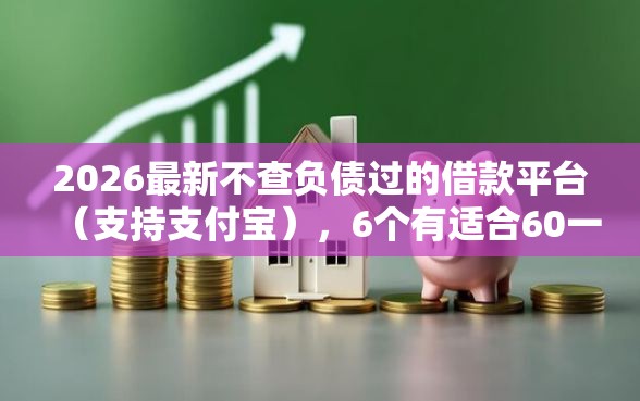 2026最新不查负债过的借款平台（支持支付宝），6个有适合60一65岁的贷款平台无私分享