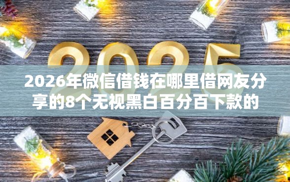 2026年微信借钱在哪里借网友分享的8个无视黑白百分百下款的借款口子我觉得不错！