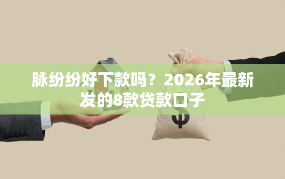 脉纷纷好下款吗？2026年最新发的8款贷款口子