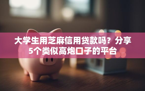 大学生用芝麻信用贷款吗？分享5个类似高炮口子的平台