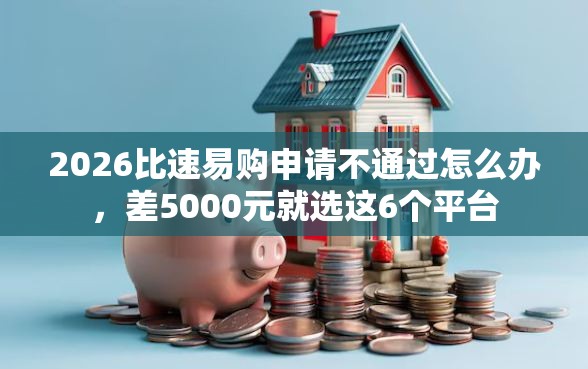 2026比速易购申请不通过怎么办，差5000元就选这6个平台