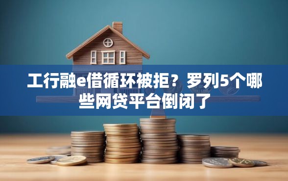 工行融e借循环被拒？罗列5个哪些网贷平台倒闭了