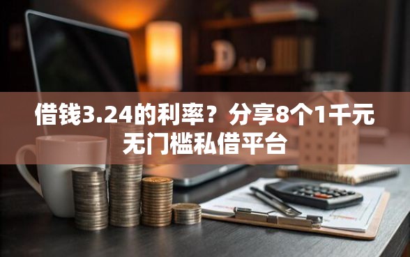 借钱3.24的利率？分享8个1千元无门槛私借平台