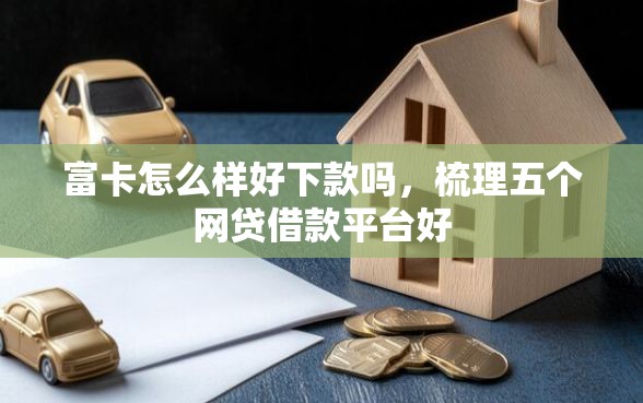 富卡怎么样好下款吗，梳理五个网贷借款平台好