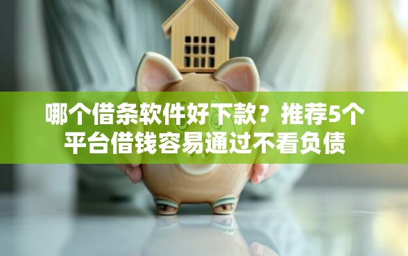 哪个借条软件好下款？推荐5个平台借钱容易通过不看负债