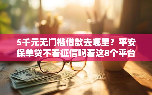 5千元无门槛借款去哪里？平安保单贷不看征信吗看这8个平台