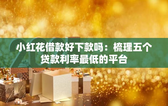 小红花借款好下款吗：梳理五个贷款利率最低的平台