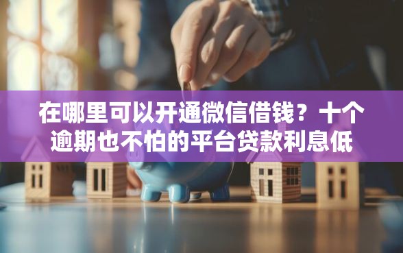 在哪里可以开通微信借钱？十个逾期也不怕的平台贷款利息低