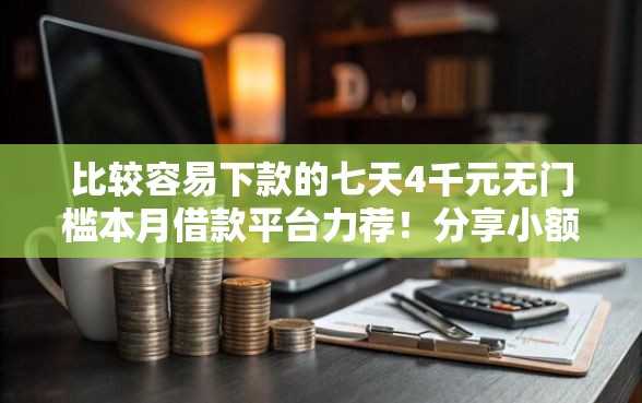 比较容易下款的七天4千元无门槛本月借款平台力荐！分享小额网贷口子4千元无门槛借款