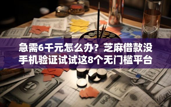 急需6千元怎么办？芝麻借款没手机验证试试这8个无门槛平台