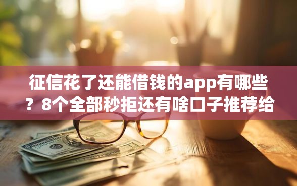 征信花了还能借钱的app有哪些？8个全部秒拒还有啥口子推荐给你
