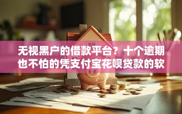 无视黑户的借款平台？十个逾期也不怕的凭支付宝花呗贷款的软件
