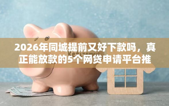 2026年同城提前又好下款吗,真正能放款的5个网贷申请平台推荐 2026年同城提前又好下款吗,真正能放款的5个网贷申请平台推荐