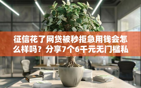 征信花了网贷被秒拒急用钱会怎么样吗？分享7个6千元无门槛私借平台