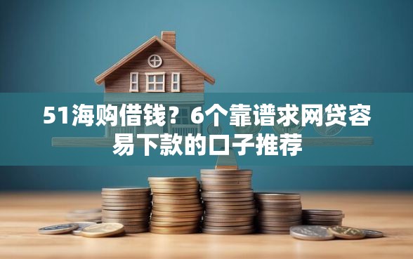 51海购借钱？6个靠谱求网贷容易下款的口子推荐