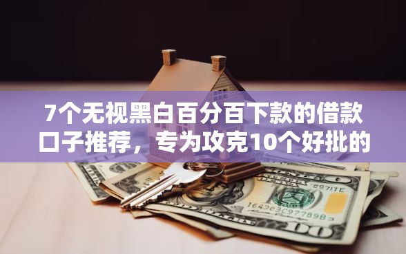 7个无视黑白百分百下款的借款口子推荐,专为攻克10个好批的网贷口子难题 7个无视黑白百分百下款的借款口子推荐,专为攻克10个好批的网贷口子难题
