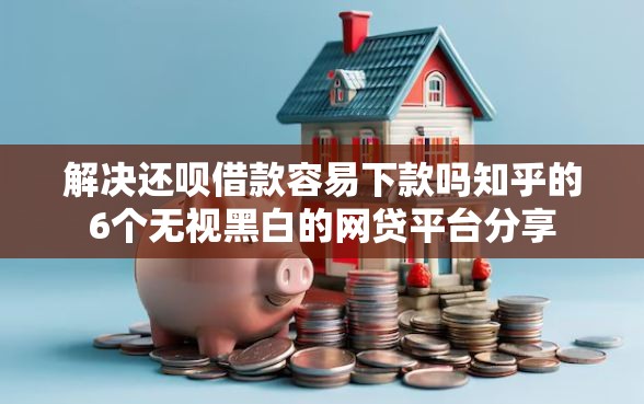 解决还呗借款容易下款吗知乎的6个无视黑白的网贷平台分享
