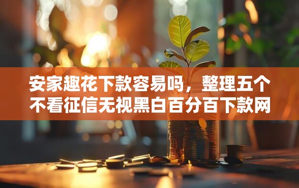 安家趣花下款容易吗，整理五个不看征信无视黑白百分百下款网贷软件