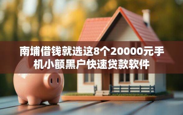 南埔借钱就选这8个20000元手机小额黑户快速贷款软件