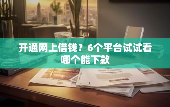 开通网上借钱？6个平台试试看哪个能下款