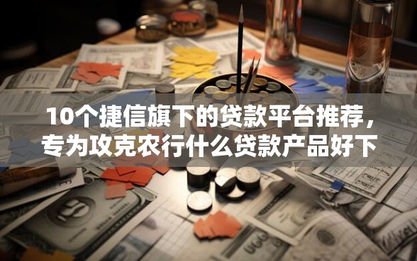 10个捷信旗下的贷款平台推荐，专为攻克农行什么贷款产品好下款难题