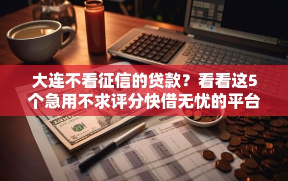 大连不看征信的贷款？看看这5个急用不求评分快借无忧的平台