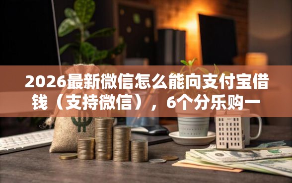 2026最新微信怎么能向支付宝借钱（支持微信），6个分乐购一样口子无私分享