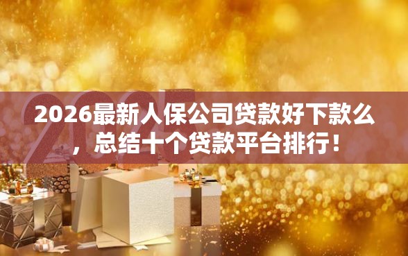 2026最新人保公司贷款好下款么，总结十个贷款平台排行！