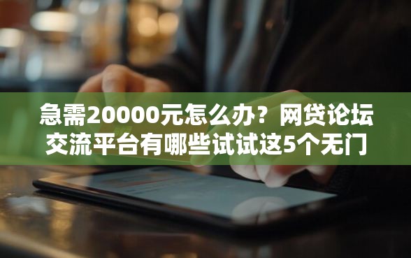 急需20000元怎么办？网贷论坛交流平台有哪些试试这5个无门槛平台