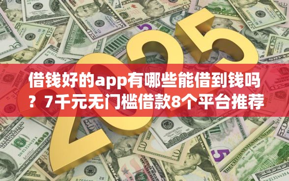 借钱好的app有哪些能借到钱吗？7千元无门槛借款8个平台推荐