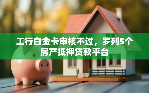 工行白金卡审核不过，罗列5个房产抵押贷款平台